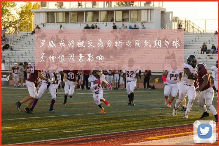 罗威或将被交易分析合同到期与球员价值因素影响