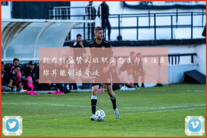 科内特盛赞文班职业态度与专注度称其能创造奇迹