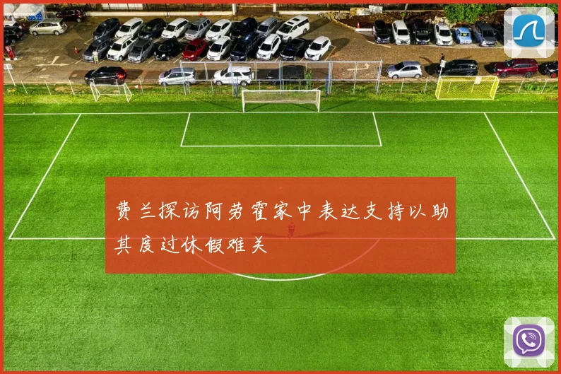 费兰探访阿劳霍家中表达支持以助其度过休假难关
