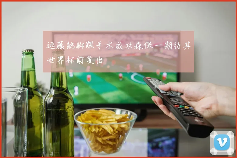 远藤航脚踝手术成功森保一期待其世界杯前复出