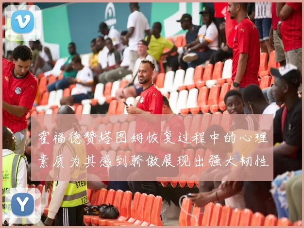 霍福德赞塔图姆恢复过程中的心理素质为其感到骄傲展现出强大韧性与决心